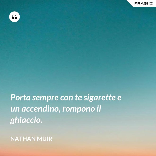 Porta sempre con te sigarette e un accendino, rompono il ghiaccio. - Nathan Muir
