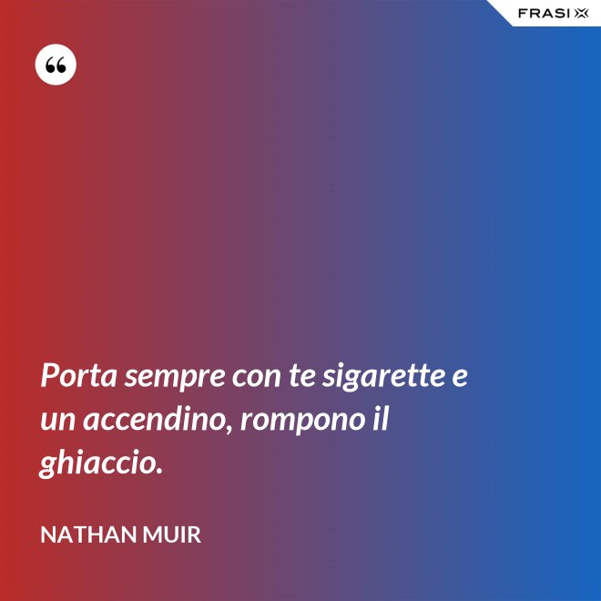 Porta sempre con te sigarette e un accendino, rompono il ghiaccio. - Nathan Muir