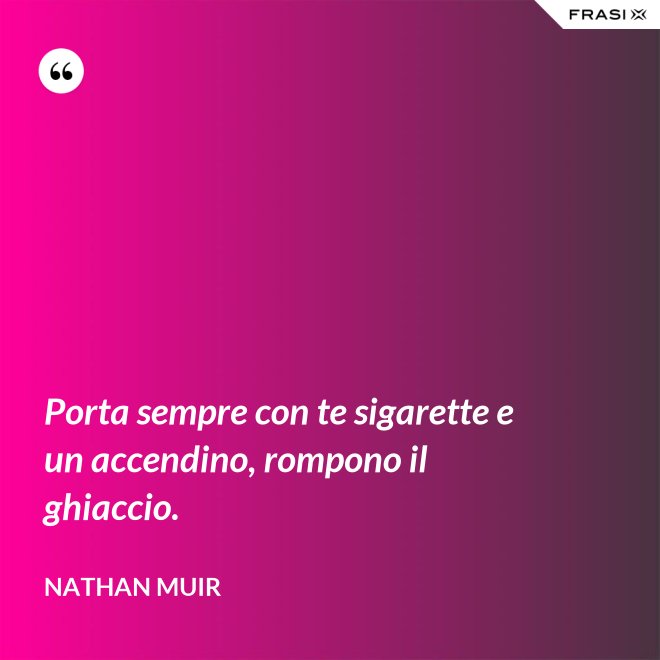 Porta sempre con te sigarette e un accendino, rompono il ghiaccio. - Nathan Muir