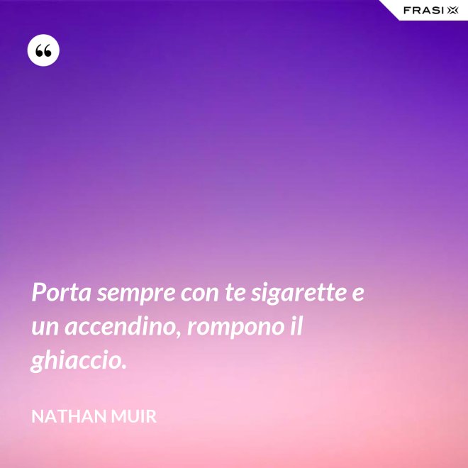 Porta sempre con te sigarette e un accendino, rompono il ghiaccio. - Nathan Muir
