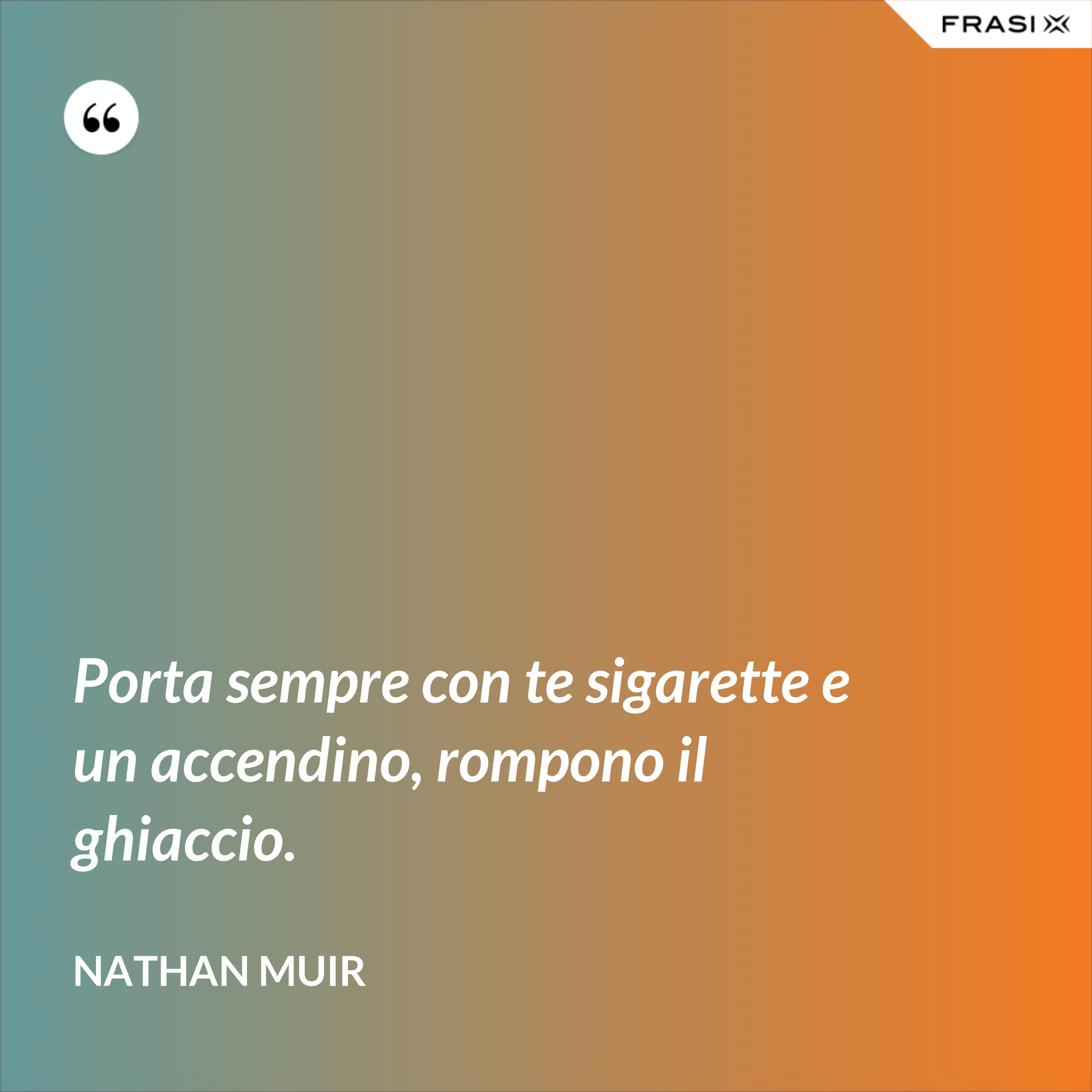 Porta sempre con te sigarette e un accendino, rompono il ghiaccio. - Nathan Muir