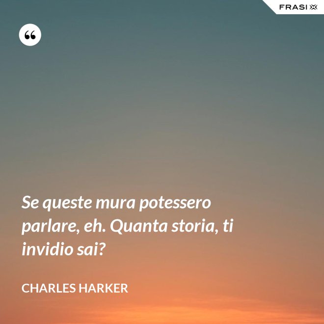 Se queste mura potessero parlare, eh. Quanta storia, ti invidio sai? - Charles Harker