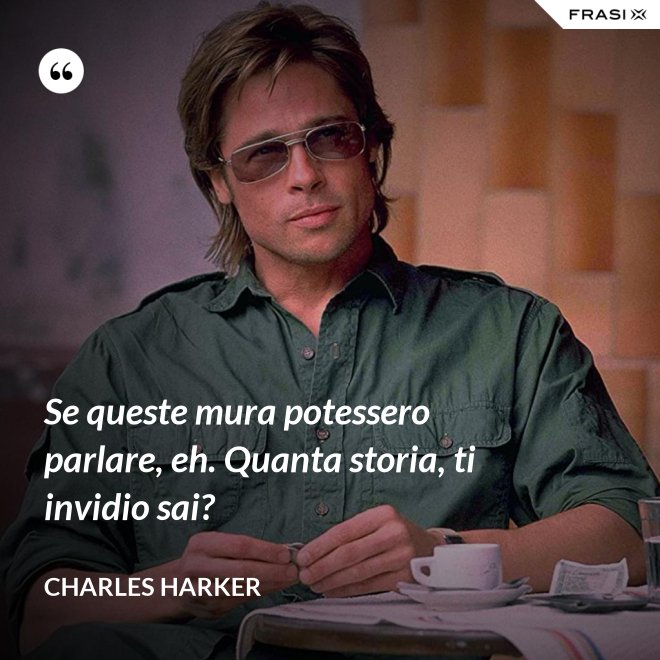 Se queste mura potessero parlare, eh. Quanta storia, ti invidio sai? - Charles Harker