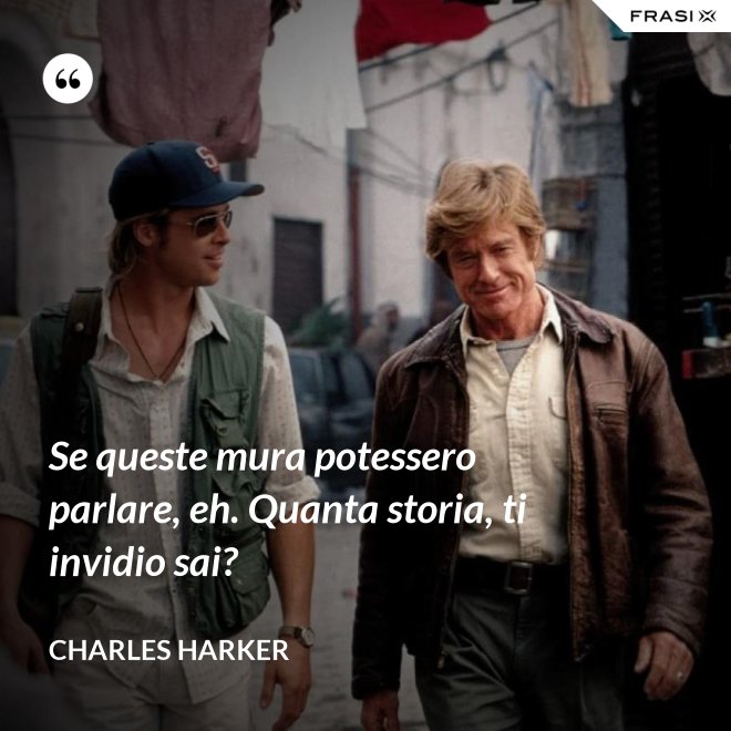 Se queste mura potessero parlare, eh. Quanta storia, ti invidio sai? - Charles Harker