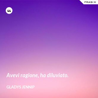 Avevi ragione, ha diluviato. - Gladys Jennip