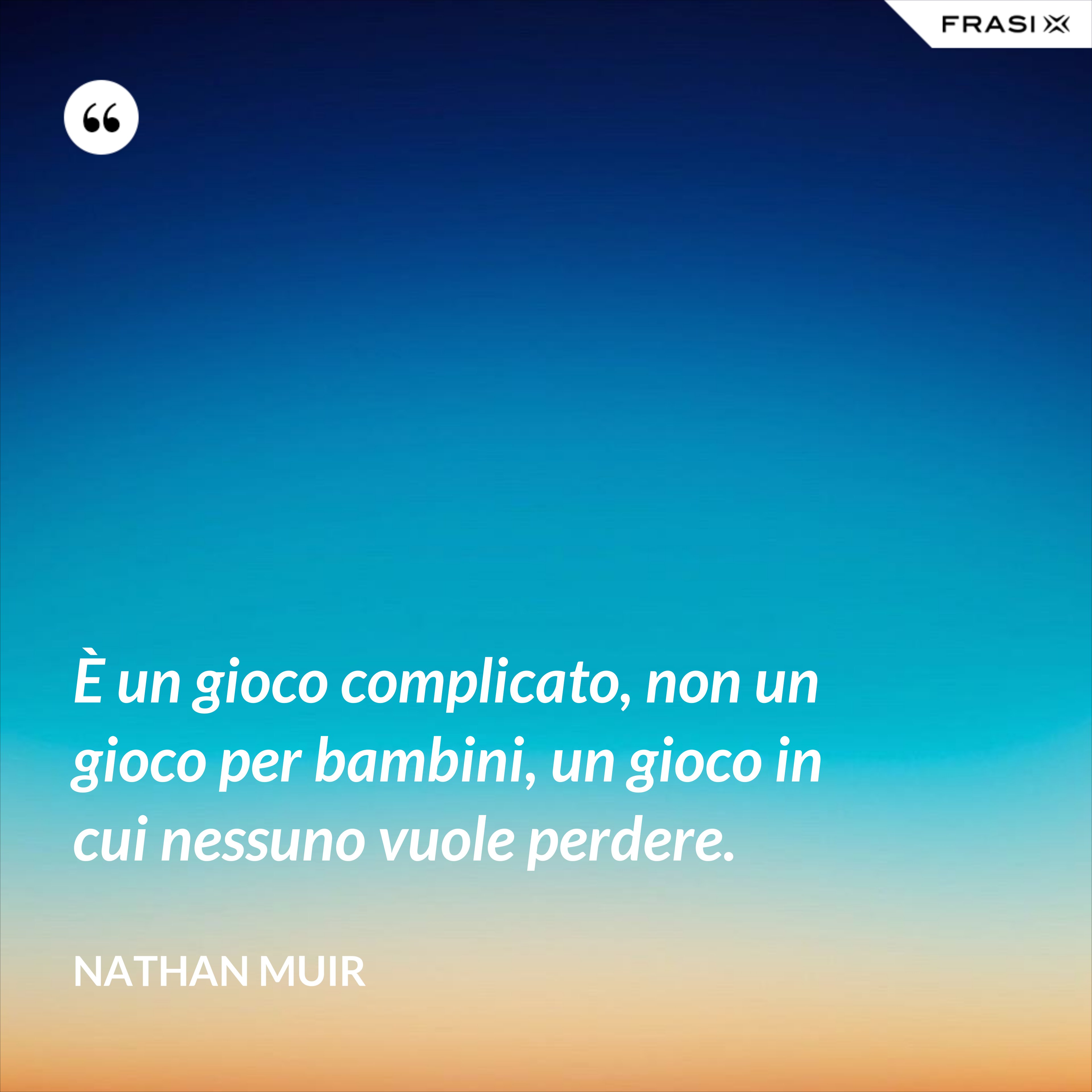 È un gioco complicato, non un gioco per bambini, un gioco in cui nessuno vuole perdere. - Nathan Muir
