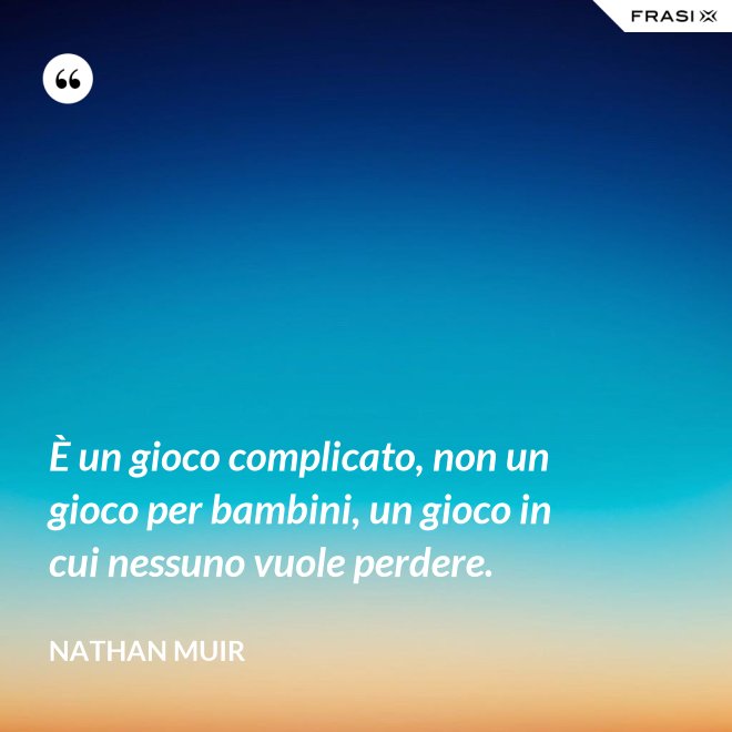 È un gioco complicato, non un gioco per bambini, un gioco in cui nessuno vuole perdere. - Nathan Muir