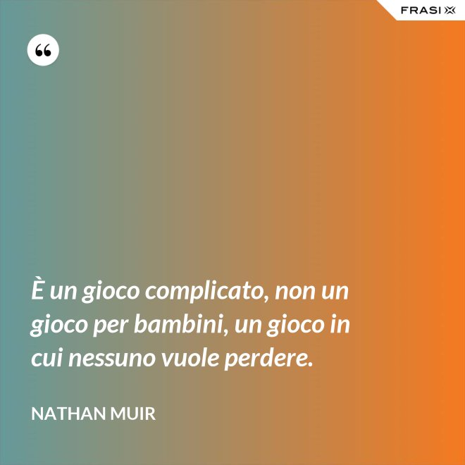 È un gioco complicato, non un gioco per bambini, un gioco in cui nessuno vuole perdere. - Nathan Muir