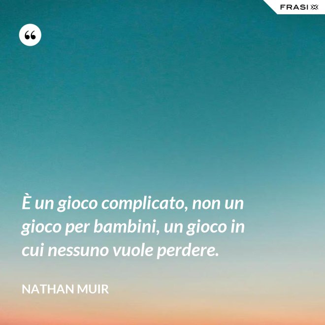 È un gioco complicato, non un gioco per bambini, un gioco in cui nessuno vuole perdere. - Nathan Muir