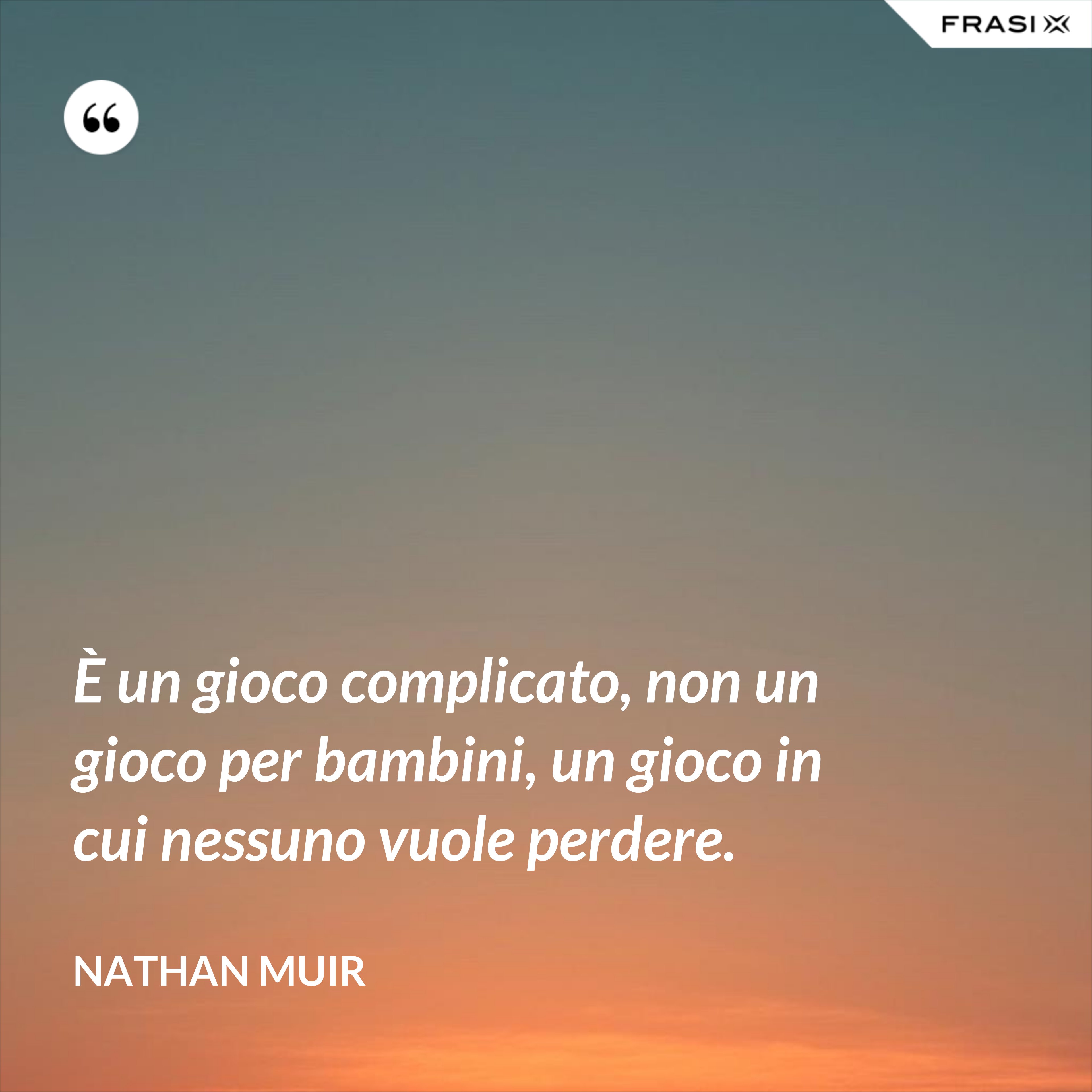 È un gioco complicato, non un gioco per bambini, un gioco in cui nessuno vuole perdere. - Nathan Muir