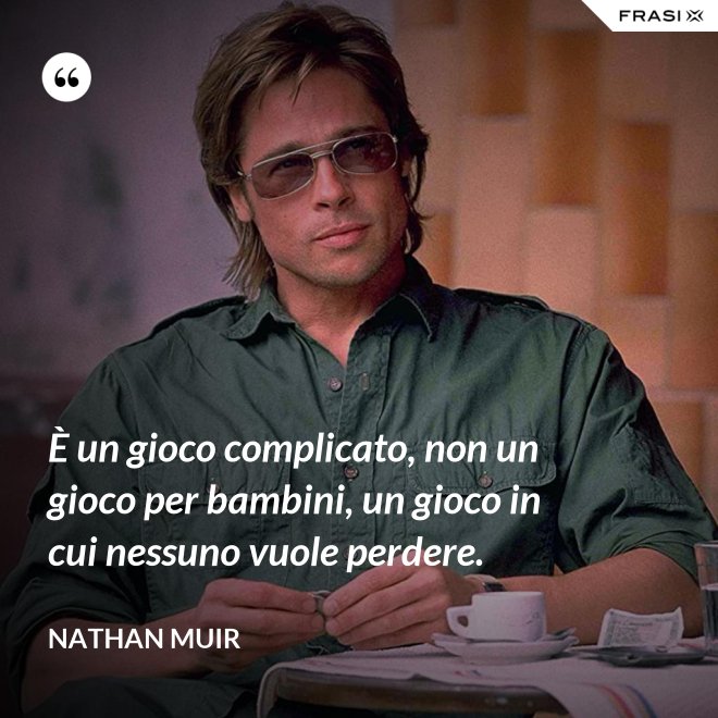 È un gioco complicato, non un gioco per bambini, un gioco in cui nessuno vuole perdere. - Nathan Muir