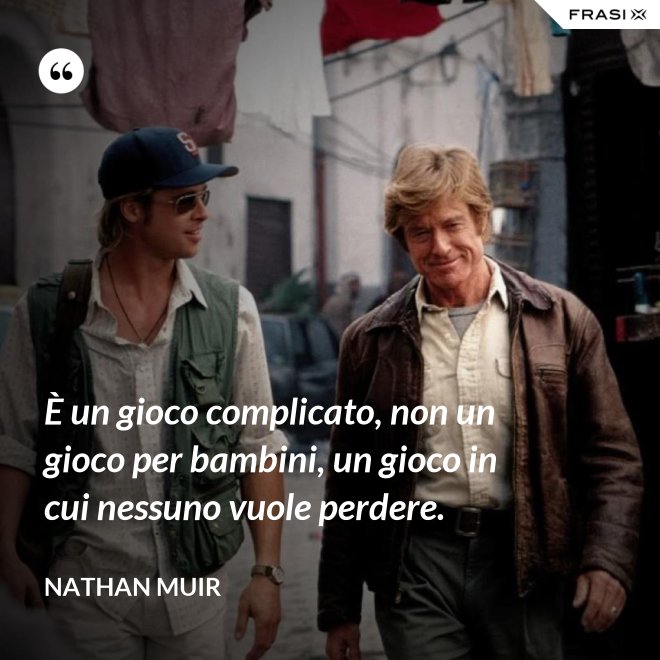 È un gioco complicato, non un gioco per bambini, un gioco in cui nessuno vuole perdere. - Nathan Muir