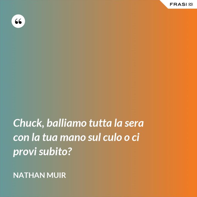 Chuck, balliamo tutta la sera con la tua mano sul culo o ci provi subito? - Nathan Muir