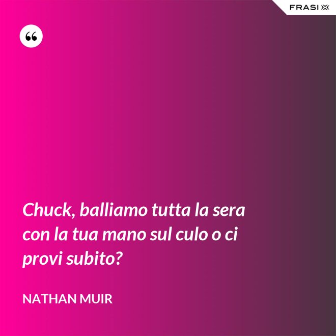 Chuck, balliamo tutta la sera con la tua mano sul culo o ci provi subito? - Nathan Muir