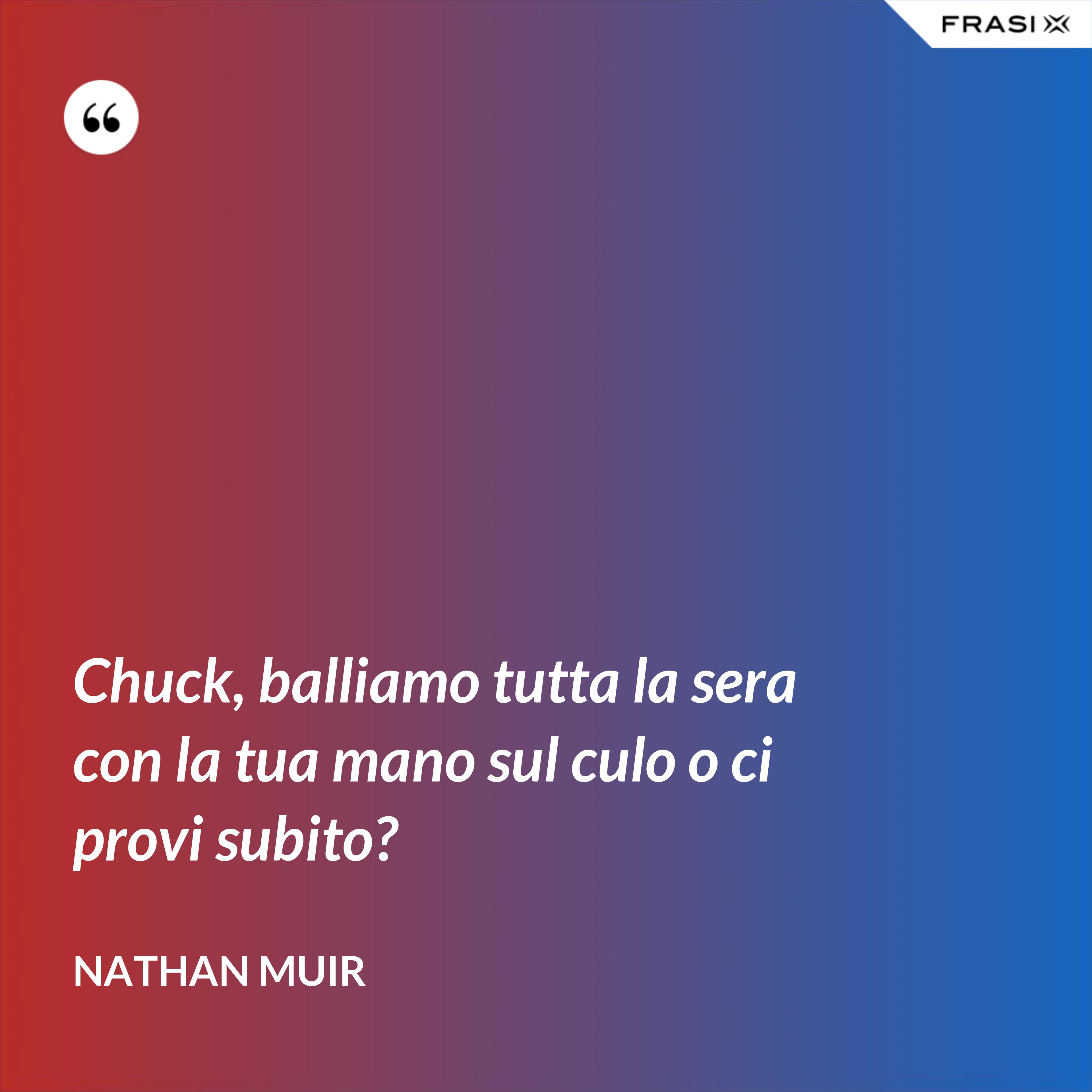 Chuck, balliamo tutta la sera con la tua mano sul culo o ci provi subito? - Nathan Muir