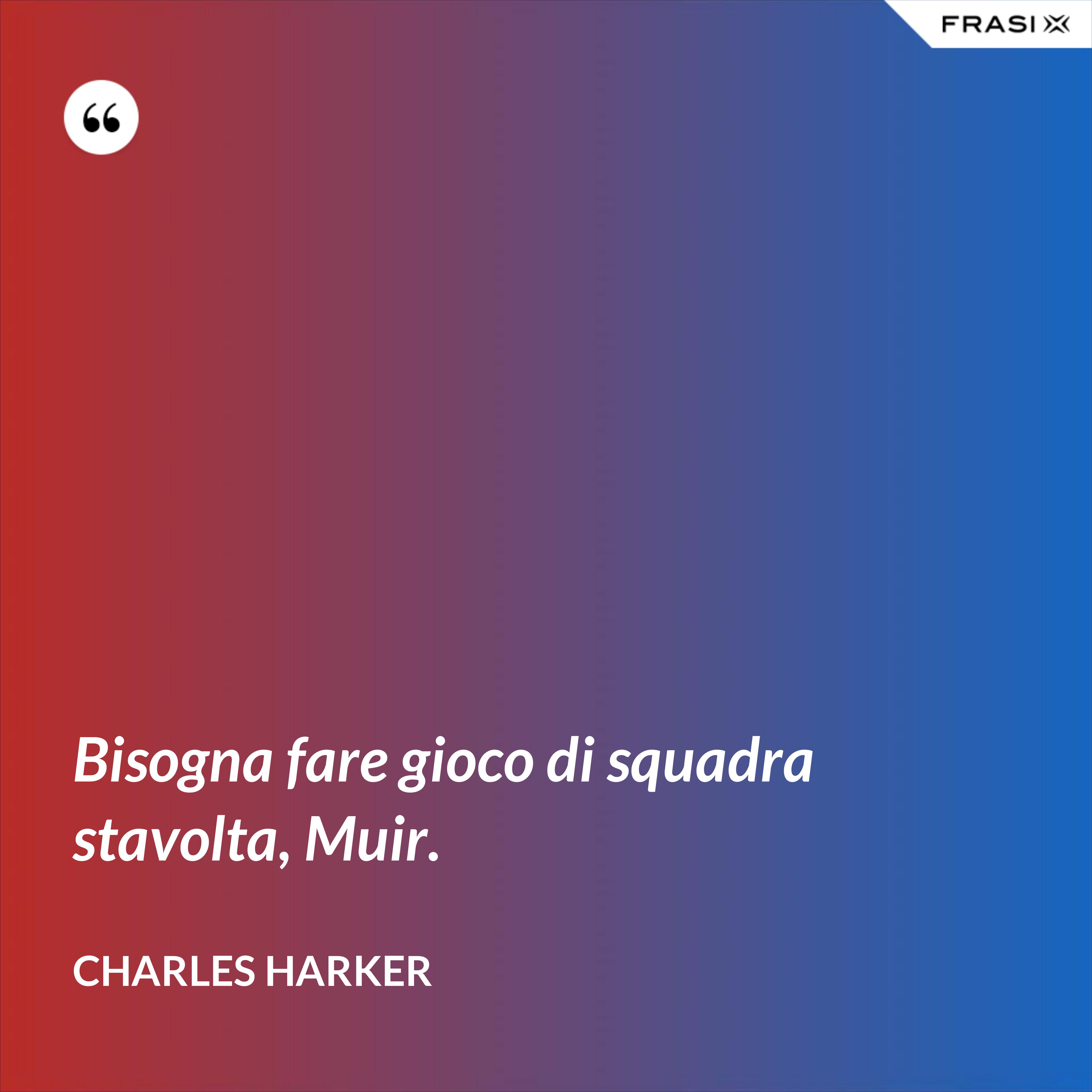 Bisogna fare gioco di squadra stavolta, Muir. - Charles Harker