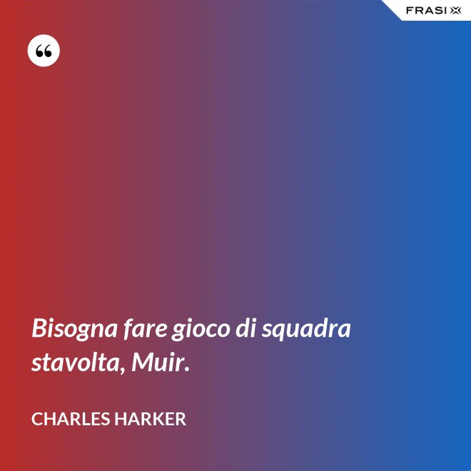 Bisogna fare gioco di squadra stavolta, Muir. - Charles Harker