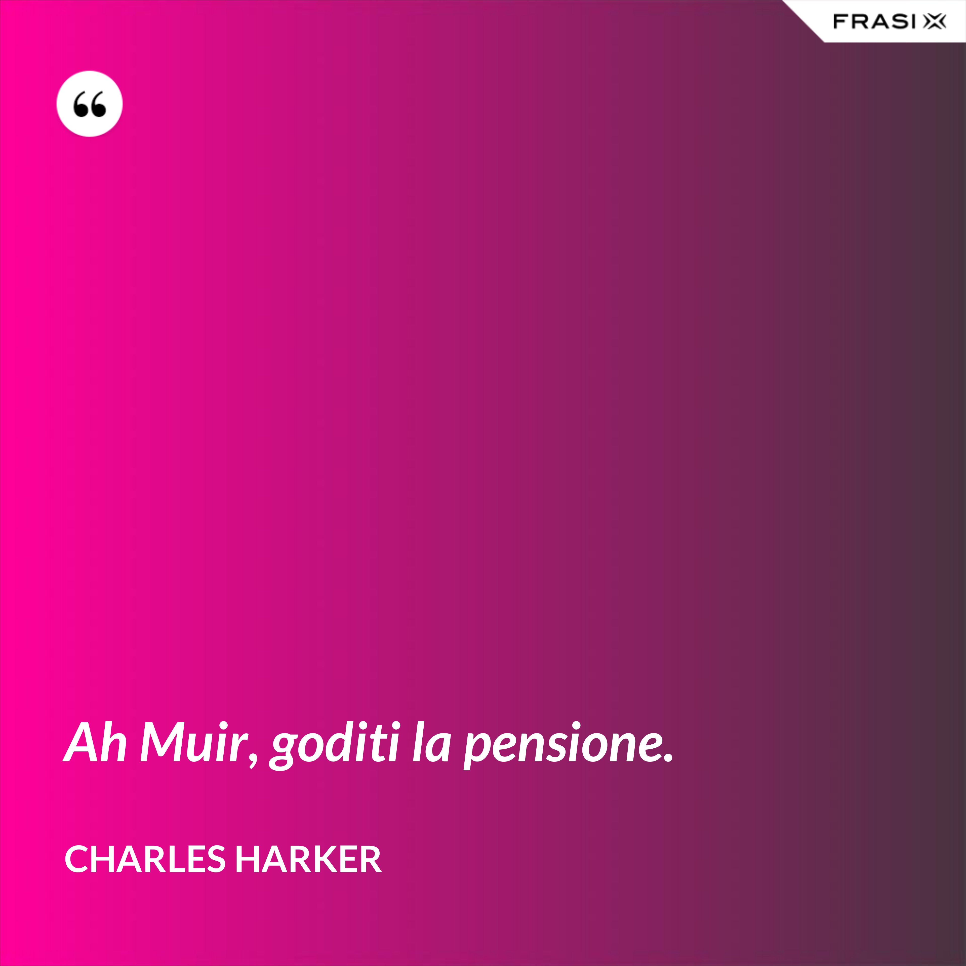Ah Muir, goditi la pensione. - Charles Harker