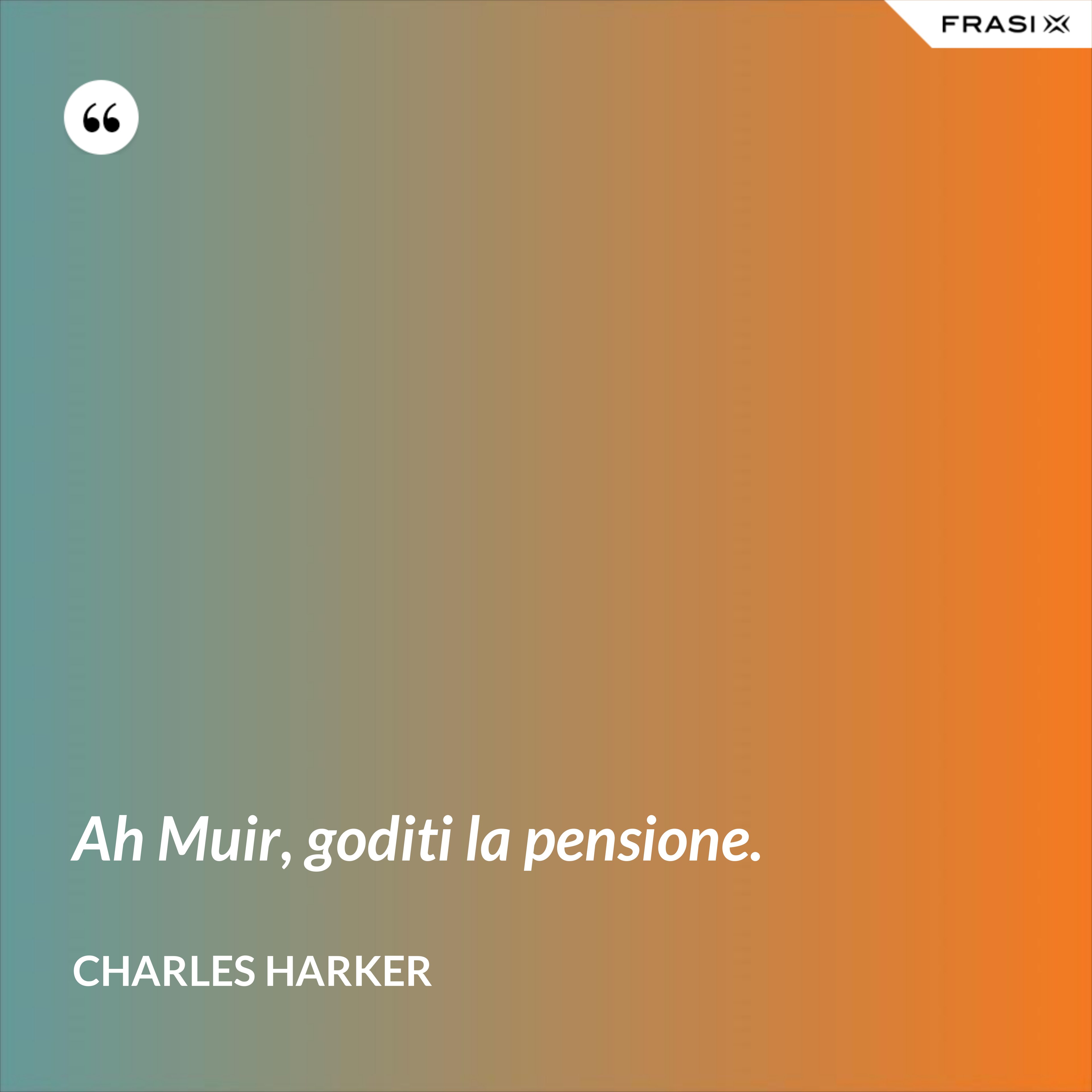 Ah Muir, goditi la pensione. - Charles Harker