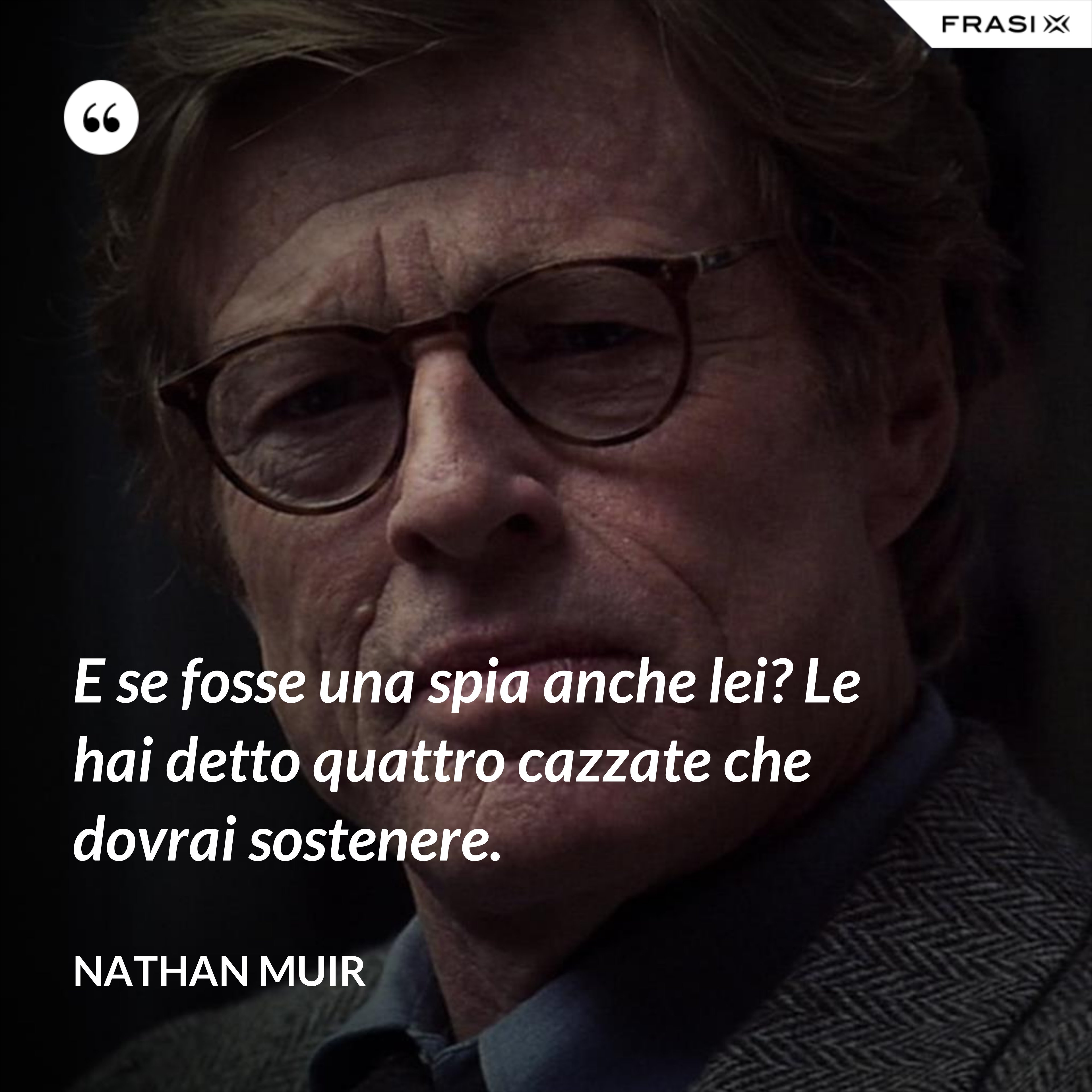 E se fosse una spia anche lei? Le hai detto quattro cazzate che dovrai sostenere. - Nathan Muir