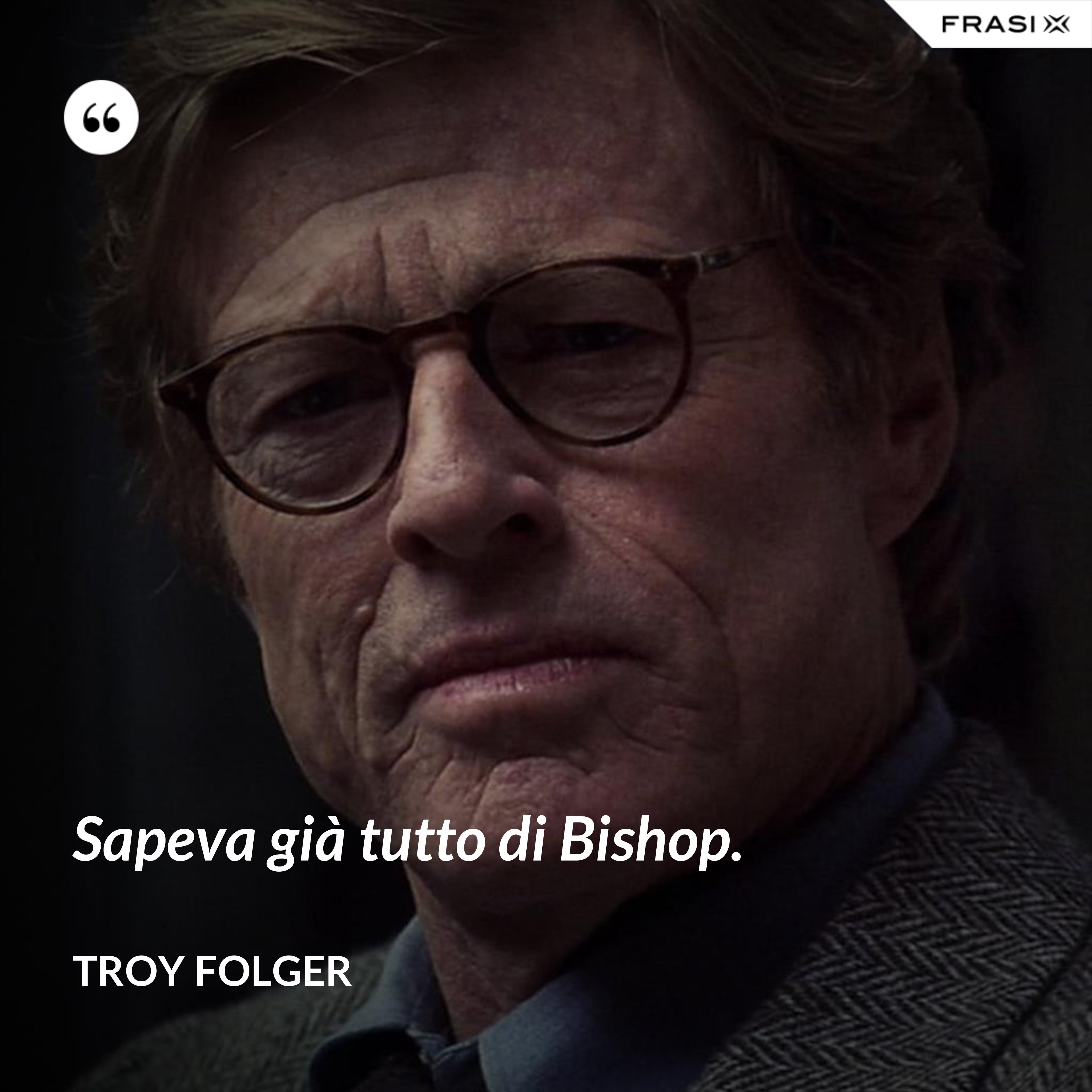 Sapeva già tutto di Bishop. - Troy Folger