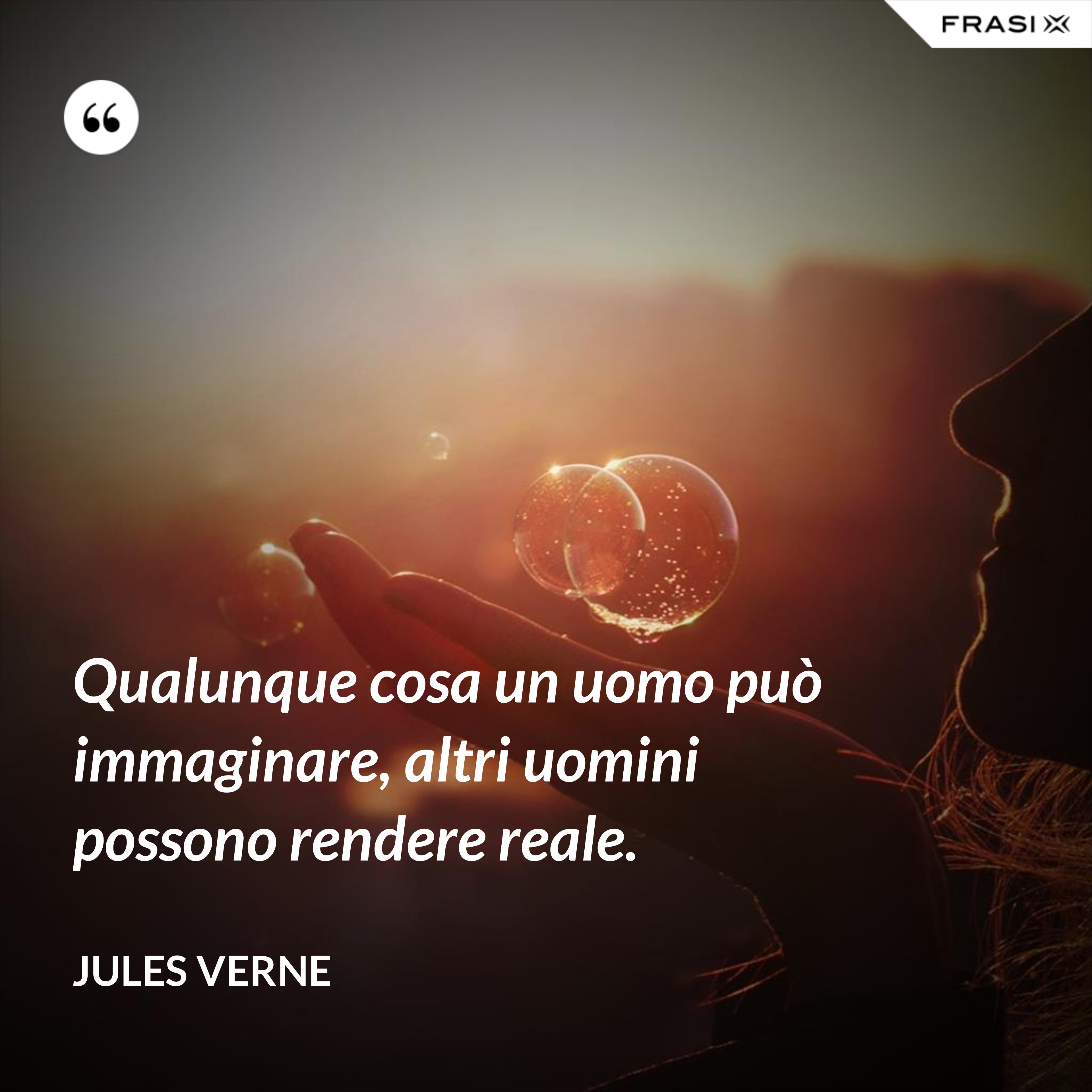 Qualunque cosa un uomo può immaginare, altri uomini possono rendere reale. - Jules Verne