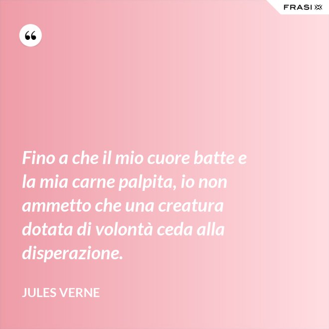 Fino a che il mio cuore batte e la mia carne palpita, io non ammetto che una creatura dotata di volontà ceda alla disperazione. - Jules Verne