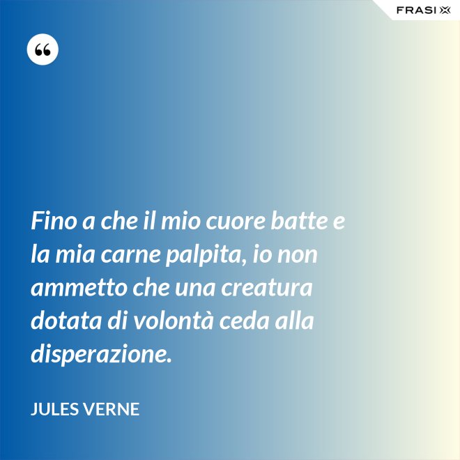Fino a che il mio cuore batte e la mia carne palpita, io non ammetto che una creatura dotata di volontà ceda alla disperazione. - Jules Verne