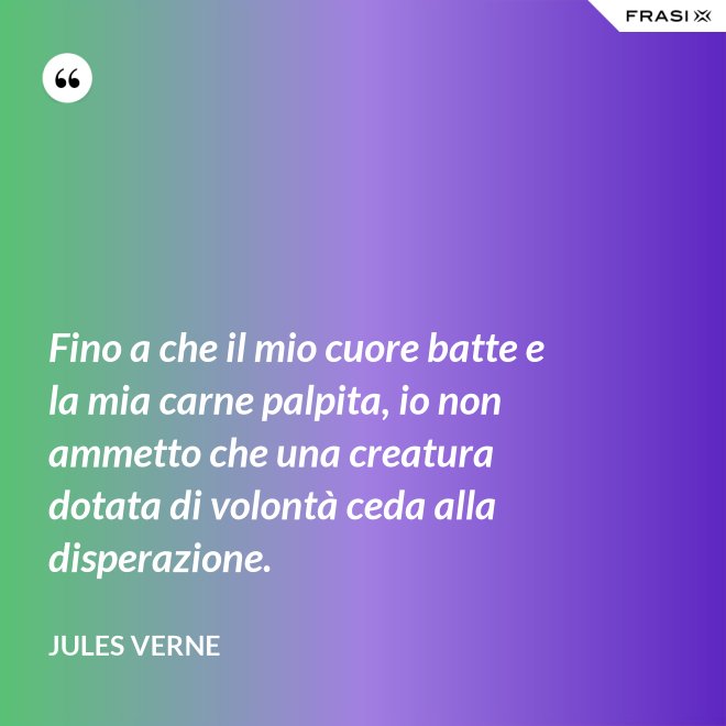 Fino a che il mio cuore batte e la mia carne palpita, io non ammetto che una creatura dotata di volontà ceda alla disperazione. - Jules Verne