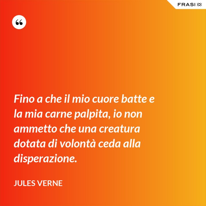 Fino a che il mio cuore batte e la mia carne palpita, io non ammetto che una creatura dotata di volontà ceda alla disperazione. - Jules Verne