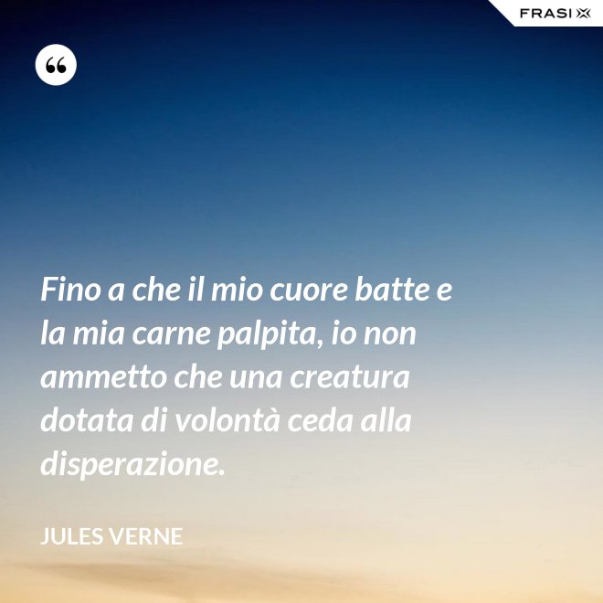 Fino a che il mio cuore batte e la mia carne palpita, io non ammetto che una creatura dotata di volontà ceda alla disperazione. - Jules Verne