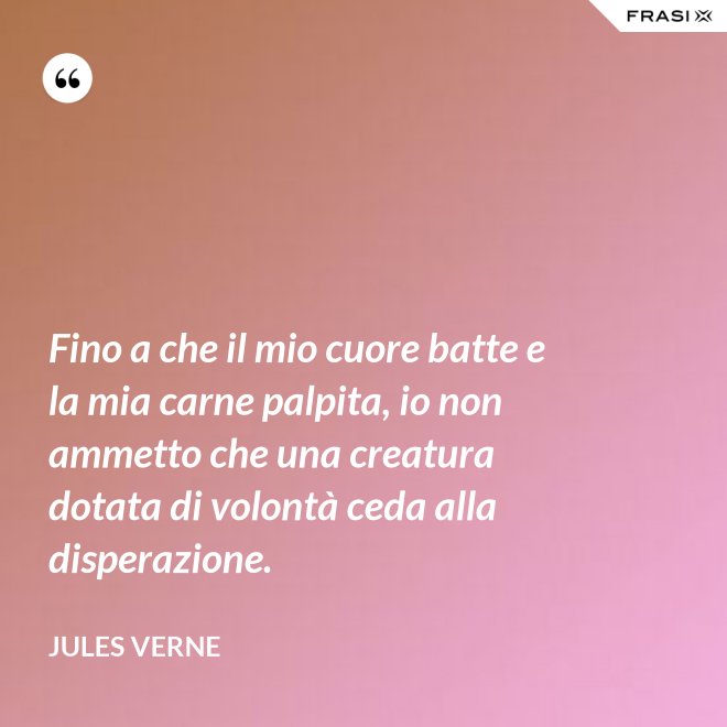 Fino a che il mio cuore batte e la mia carne palpita, io non ammetto che una creatura dotata di volontà ceda alla disperazione. - Jules Verne