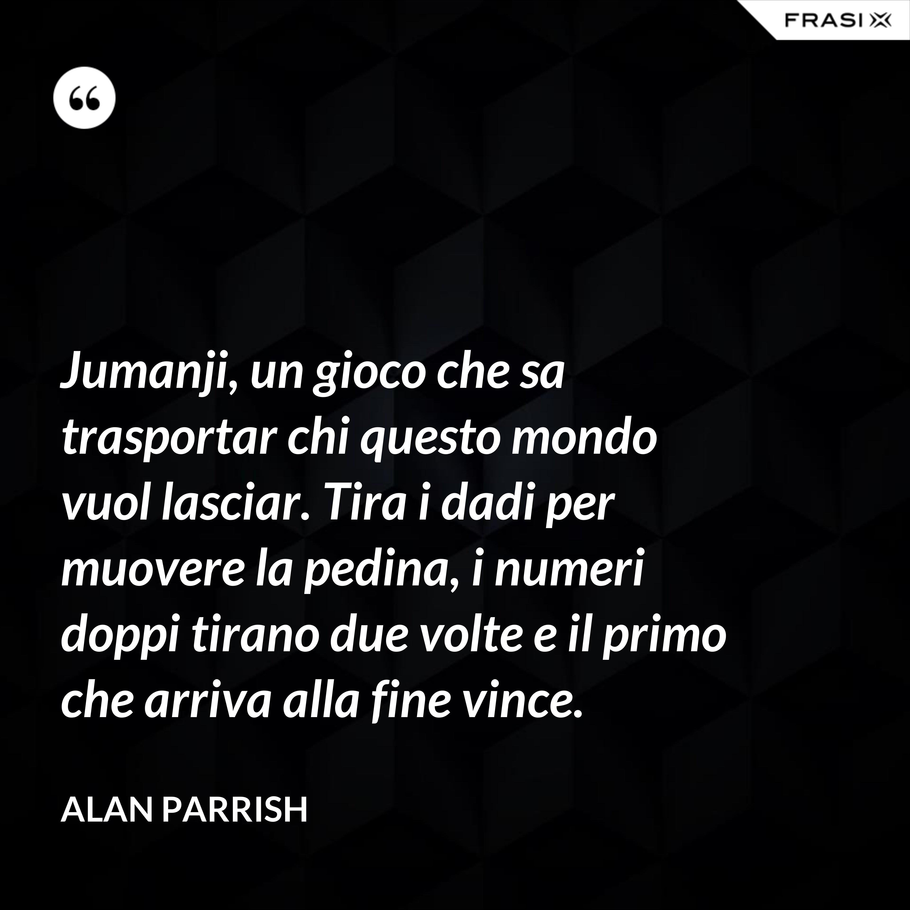 Jumanji, un gioco che sa trasportar chi questo mondo vuol lasciar. Tira i dadi per muovere la pedina, i numeri doppi tirano due volte e il primo che arriva alla fine vince. - Alan Parrish