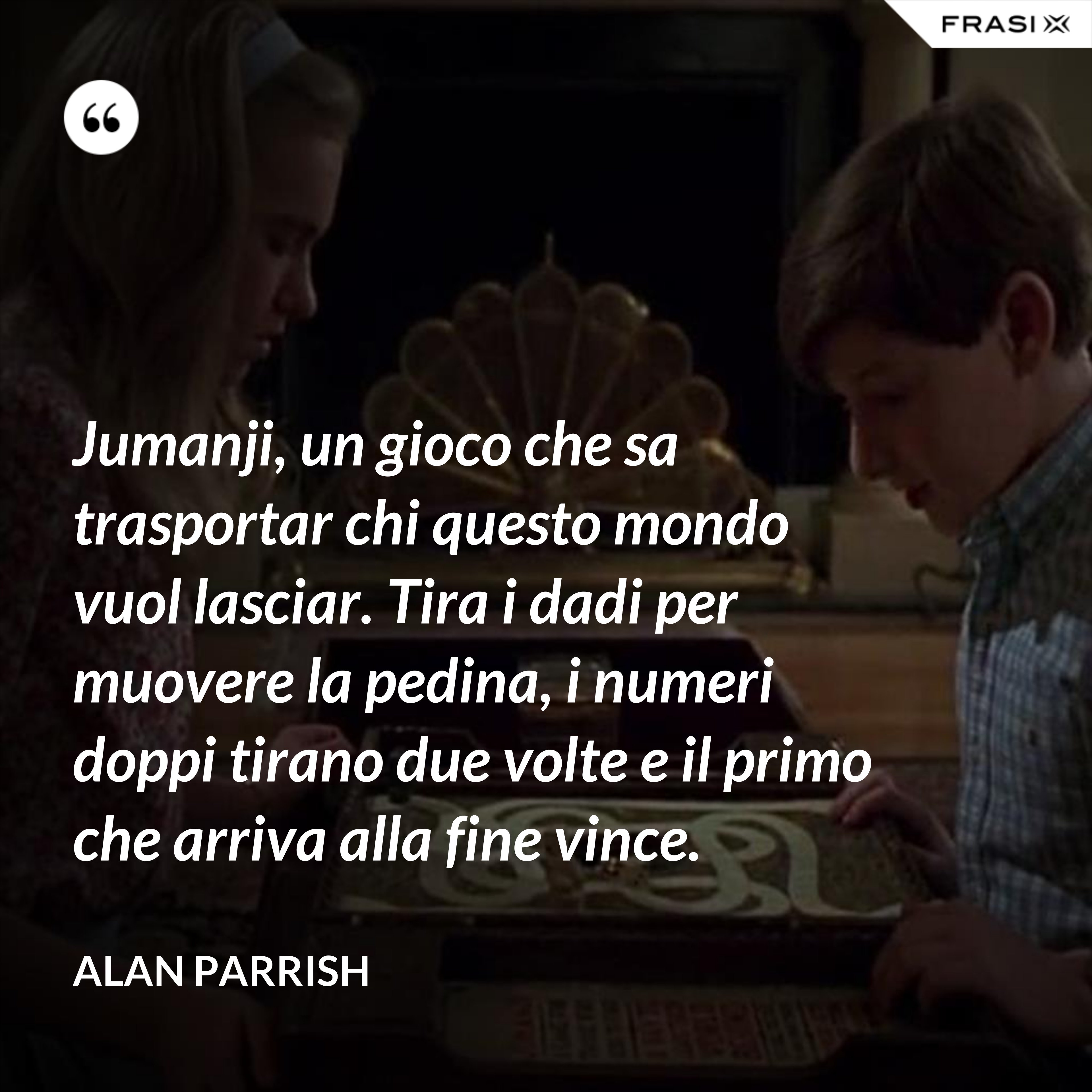 Jumanji, un gioco che sa trasportar chi questo mondo vuol lasciar. Tira i dadi per muovere la pedina, i numeri doppi tirano due volte e il primo che arriva alla fine vince. - Alan Parrish