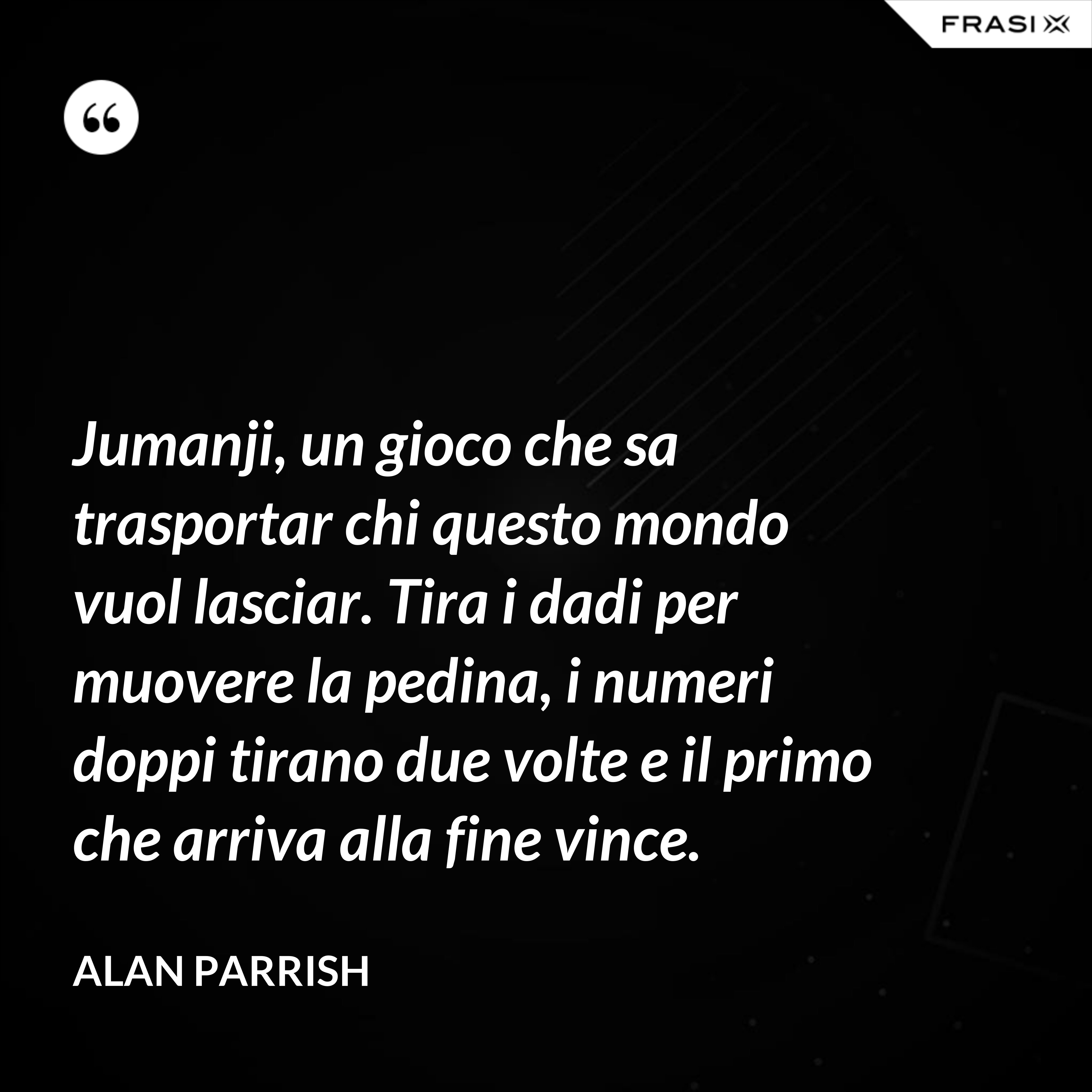 Jumanji, un gioco che sa trasportar chi questo mondo vuol lasciar. Tira i dadi per muovere la pedina, i numeri doppi tirano due volte e il primo che arriva alla fine vince. - Alan Parrish