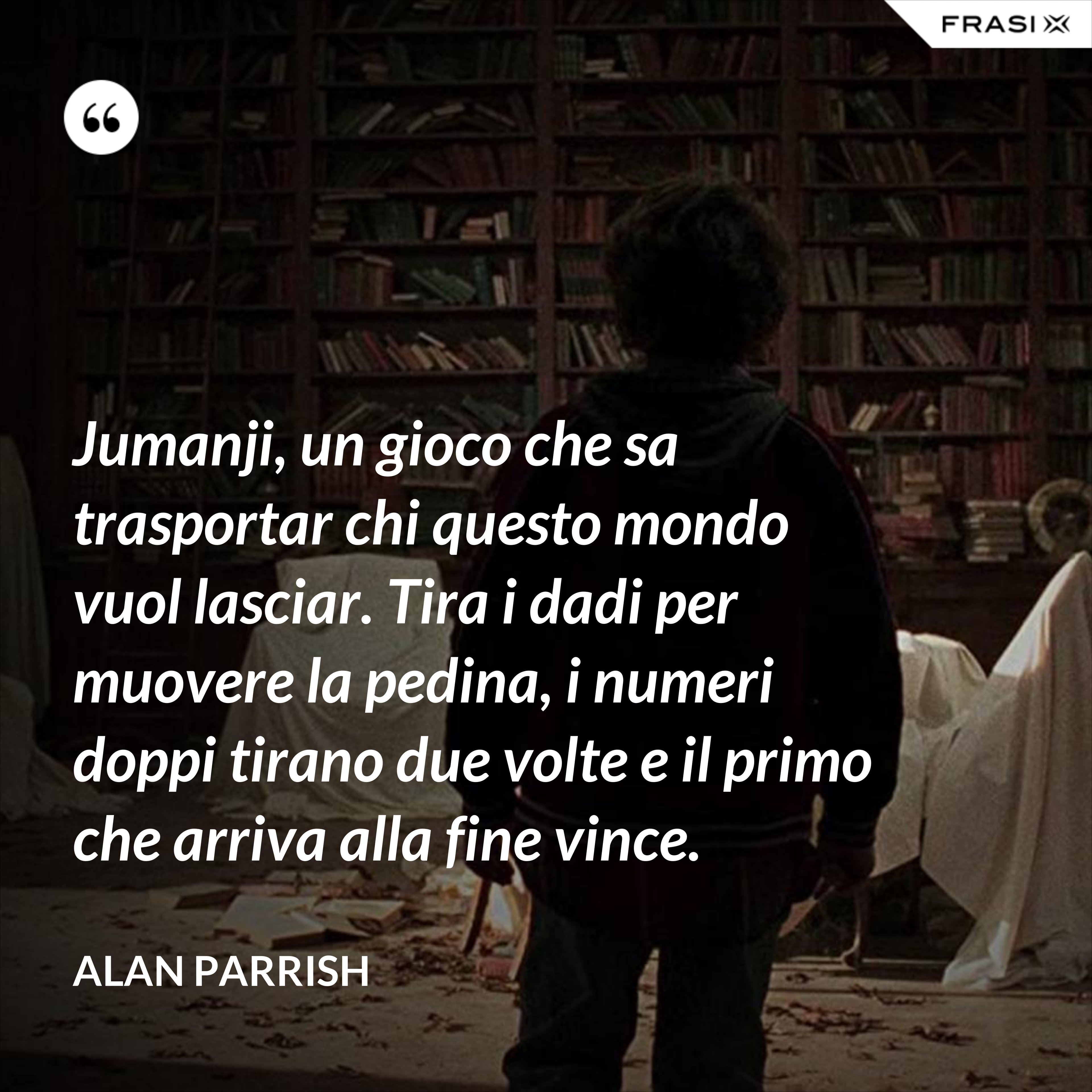 Jumanji, un gioco che sa trasportar chi questo mondo vuol lasciar. Tira i dadi per muovere la pedina, i numeri doppi tirano due volte e il primo che arriva alla fine vince. - Alan Parrish