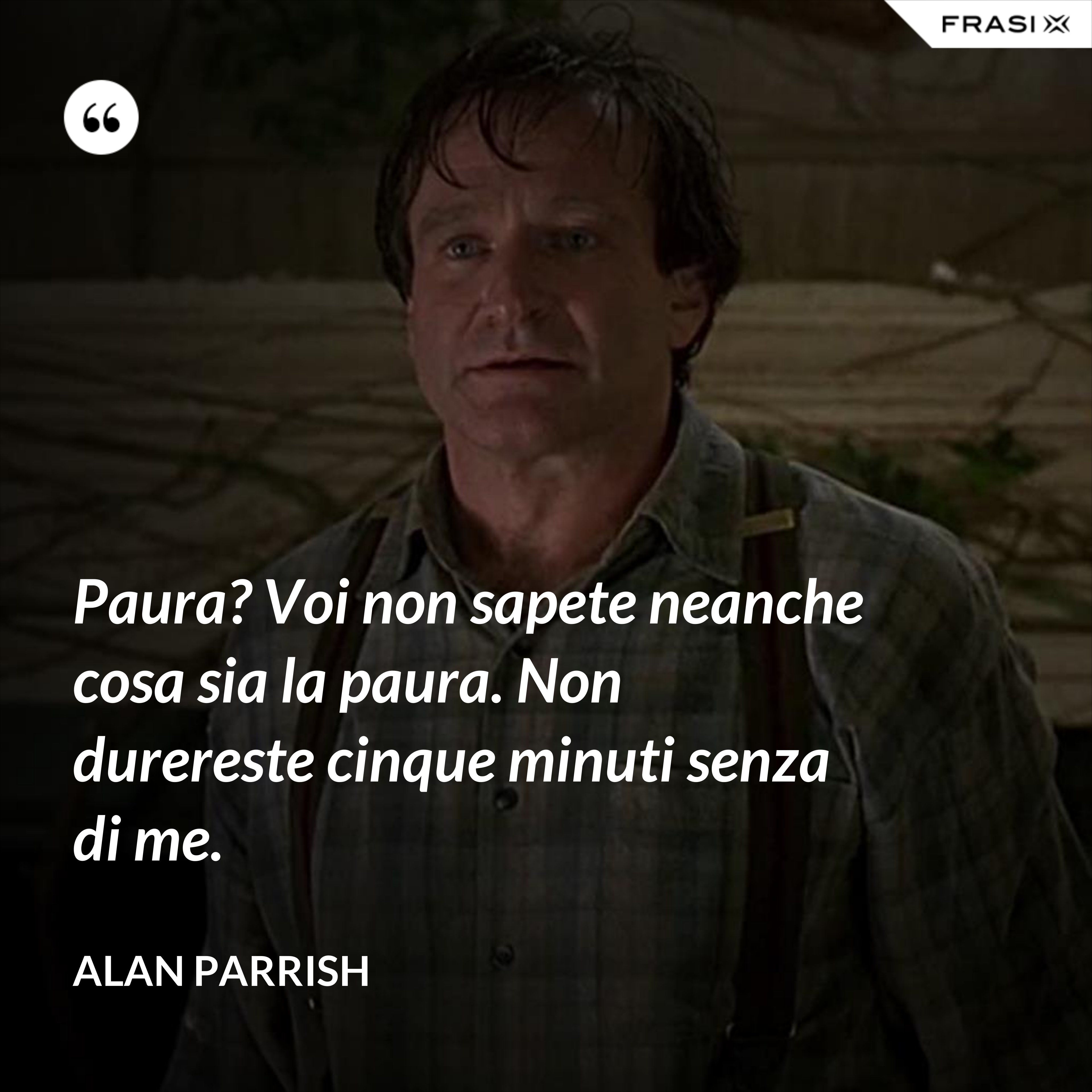 Paura? Voi non sapete neanche cosa sia la paura. Non durereste cinque minuti senza di me. - Alan Parrish