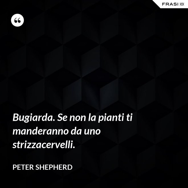 Bugiarda. Se non la pianti ti manderanno da uno strizzacervelli. - Peter Shepherd