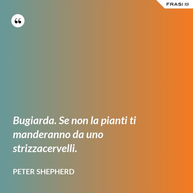 Bugiarda. Se non la pianti ti manderanno da uno strizzacervelli. - Peter Shepherd
