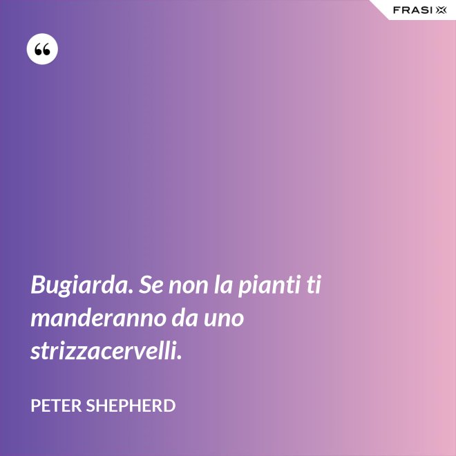 Bugiarda. Se non la pianti ti manderanno da uno strizzacervelli. - Peter Shepherd