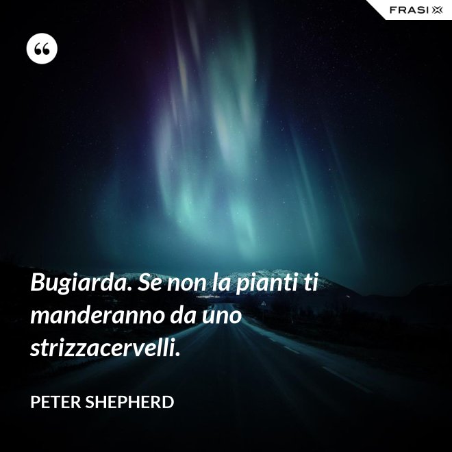 Bugiarda. Se non la pianti ti manderanno da uno strizzacervelli. - Peter Shepherd