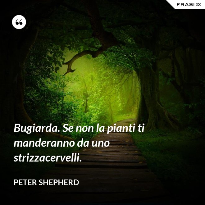 Bugiarda. Se non la pianti ti manderanno da uno strizzacervelli. - Peter Shepherd
