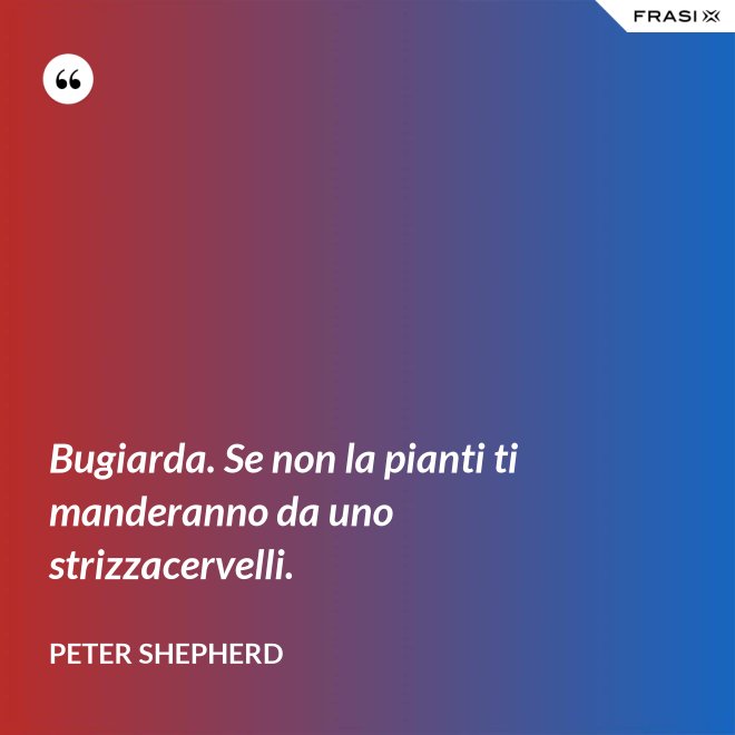 Bugiarda. Se non la pianti ti manderanno da uno strizzacervelli. - Peter Shepherd