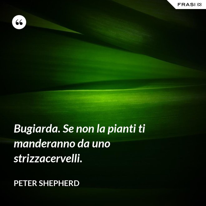 Bugiarda. Se non la pianti ti manderanno da uno strizzacervelli. - Peter Shepherd