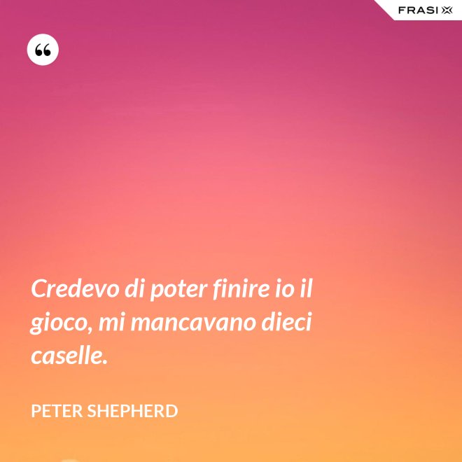 Credevo di poter finire io il gioco, mi mancavano dieci caselle. - Peter Shepherd
