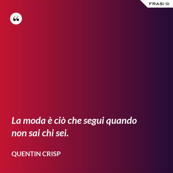 La moda è ciò che segui quando non sai chi sei. - Quentin Crisp