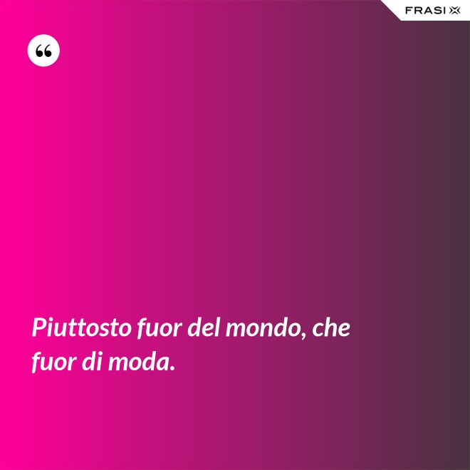 Piuttosto fuor del mondo, che fuor di moda. - Anonimo