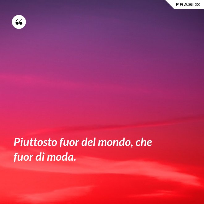 Piuttosto fuor del mondo, che fuor di moda. - Anonimo