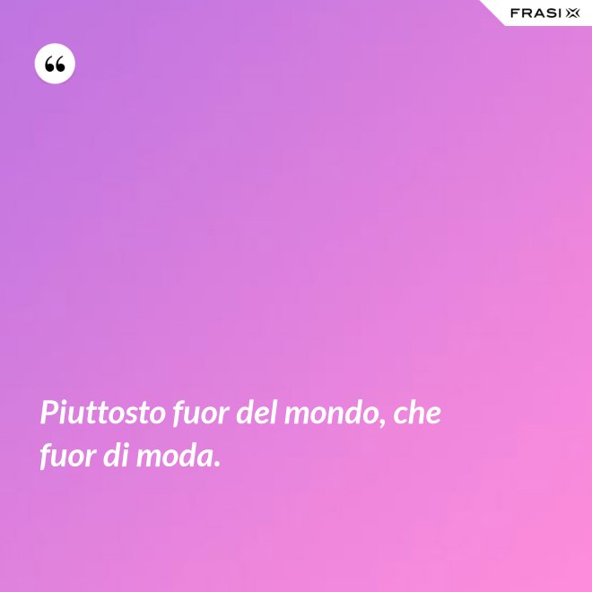 Piuttosto fuor del mondo, che fuor di moda. - Anonimo