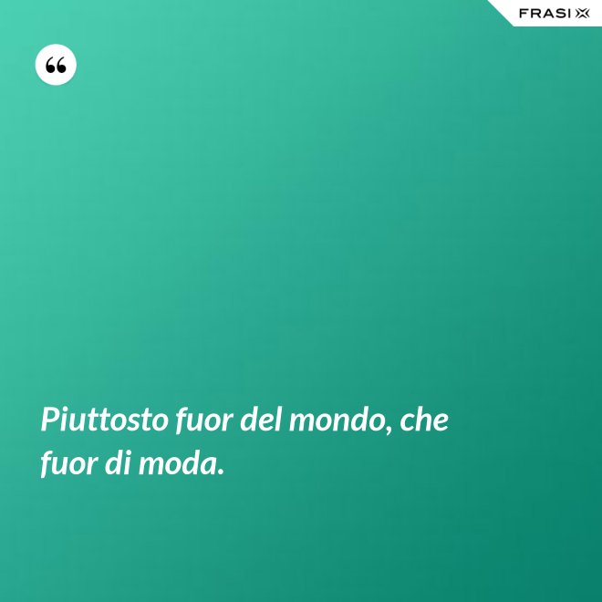Piuttosto fuor del mondo, che fuor di moda. - Anonimo